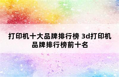 打印机十大品牌排行榜 3d打印机品牌排行榜前十名